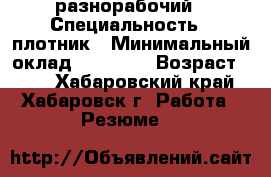 разнорабочий › Специальность ­ плотник › Минимальный оклад ­ 25 000 › Возраст ­ 23 - Хабаровский край, Хабаровск г. Работа » Резюме   